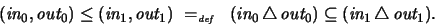 \begin{displaymath}
(\textit{in}_0, \textit{out}_0) \leq (\textit{in}_1, \textit...
...0) \subseteq
(\textit{in}_1 \, \triangle \, \textit{out}_1) .
\end{displaymath}