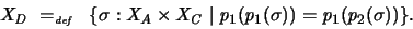 \begin{displaymath}
X_D \ =_{\textit{\tiny def}}\ \ \{ \sigma : X_A \times X_C \mid
p_1(p_1(\sigma )) = p_1(p_2(\sigma )) \} .
\end{displaymath}